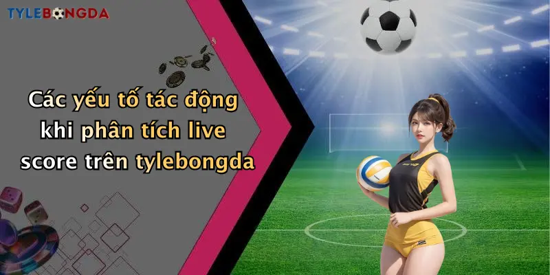 Các yếu tố tác động khi phân tích live score trên tylebongda