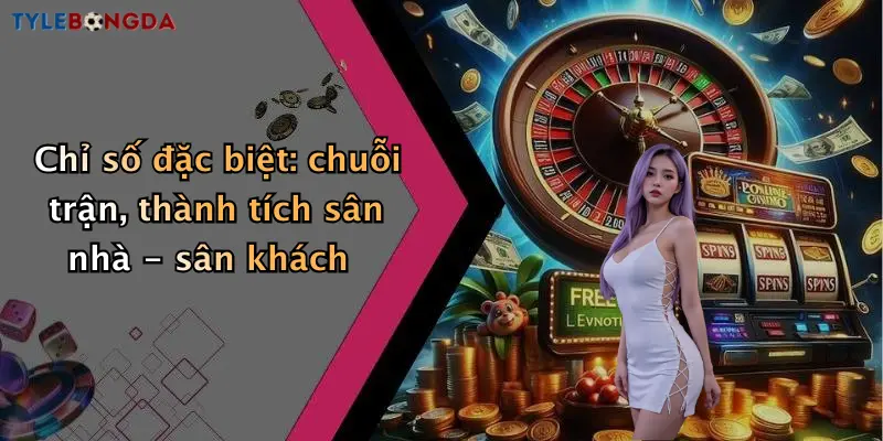 Chỉ số đặc biệt: chuỗi trận, thành tích sân nhà - sân khách