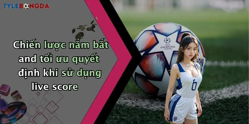 Chiến lược nắm bắt and tối ưu quyết định khi sử dụng live score