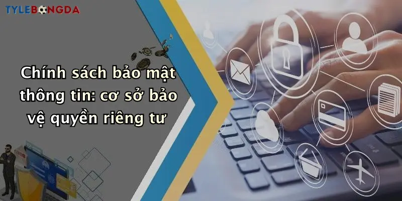 Chính sách bảo mật thông tin: cơ sở bảo vệ quyền riêng tư