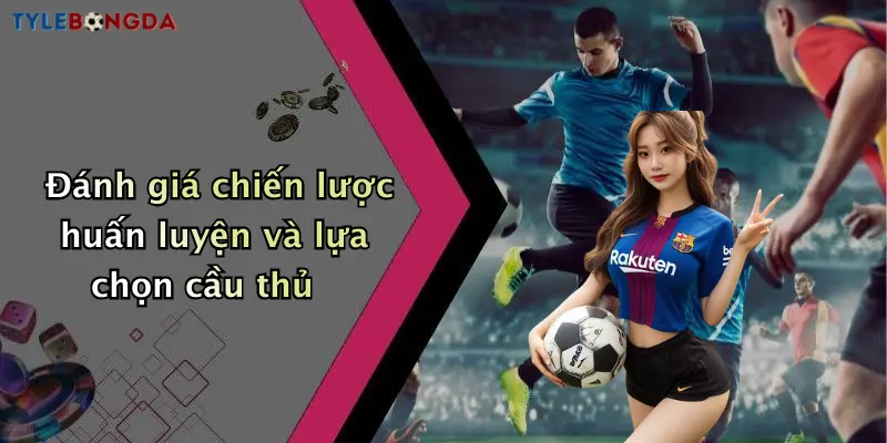 Đánh giá chiến lược huấn luyện và lựa chọn cầu thủ