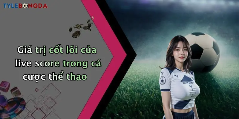 Giá trị cốt lõi của live score trong cá cược thể thao