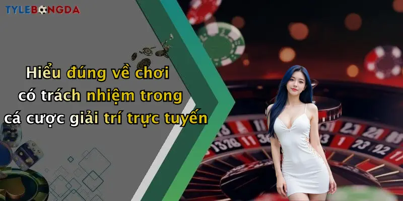 Hiểu đúng về chơi có trách nhiệm trong cá cược giải trí trực tuyến