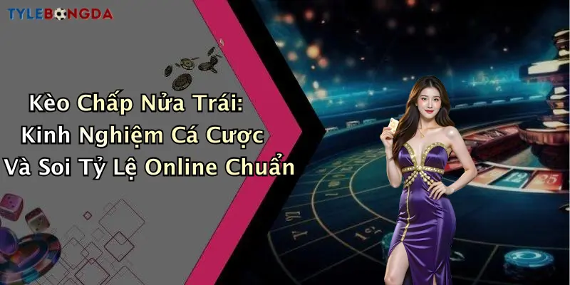 Kèo Chấp Nửa Trái: Kinh Nghiệm Cá Cược Và Soi Tỷ Lệ Online Chuẩn