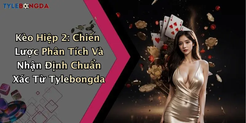 Kèo Hiệp 2: Chiến Lược Phân Tích Và Nhận Định Chuẩn Xác Từ Tylebongda