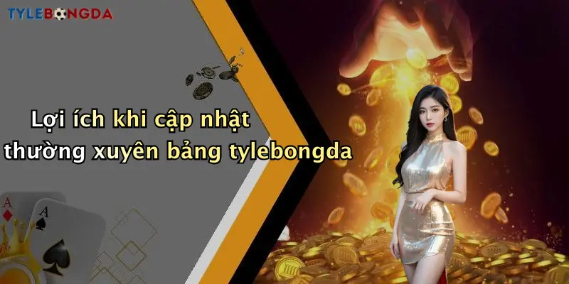Lợi ích khi cập nhật thường xuyên bảng tylebongda