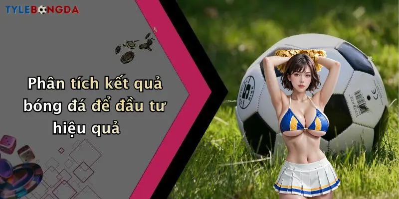 Phân tích kết quả bóng đá để đầu tư hiệu quả