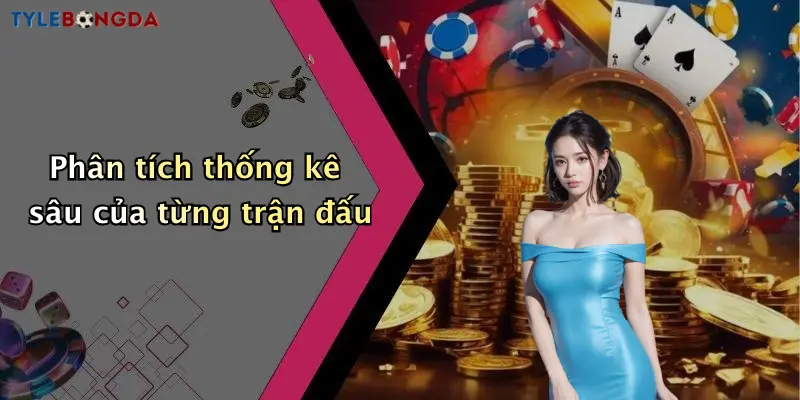 Phân tích thống kê sâu của từng trận đấu