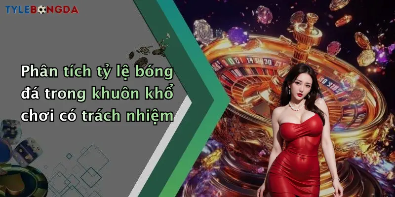 Phân tích tỷ lệ bóng đá trong khuôn khổ chơi có trách nhiệm