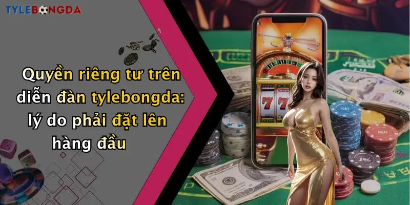 Quyền riêng tư trên diễn đàn tylebongda: lý do phải đặt lên hàng đầu