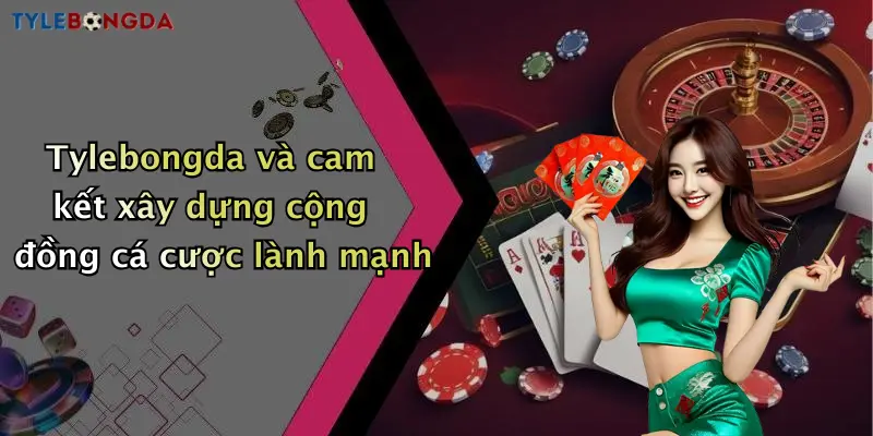 Tylebongda và cam kết xây dựng cộng đồng cá cược lành mạnh