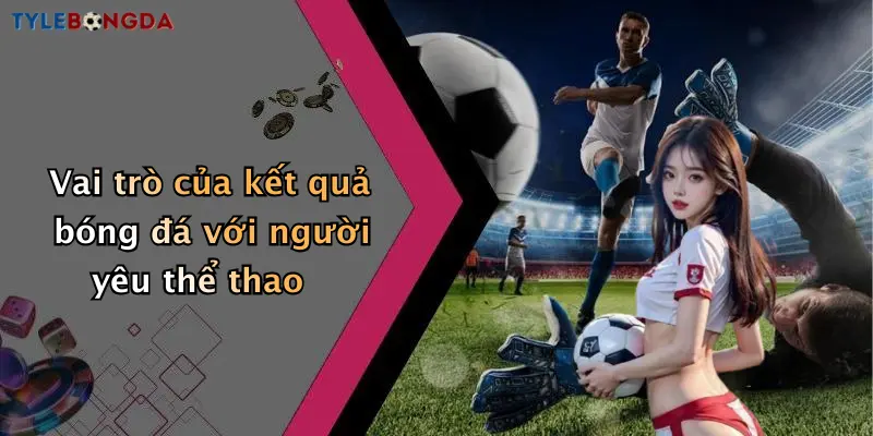 Vai trò của kết quả bóng đá với người yêu thể thao