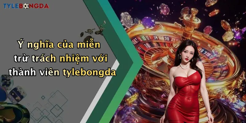 Ý nghĩa của miễn trừ trách nhiệm với thành viên tylebongda