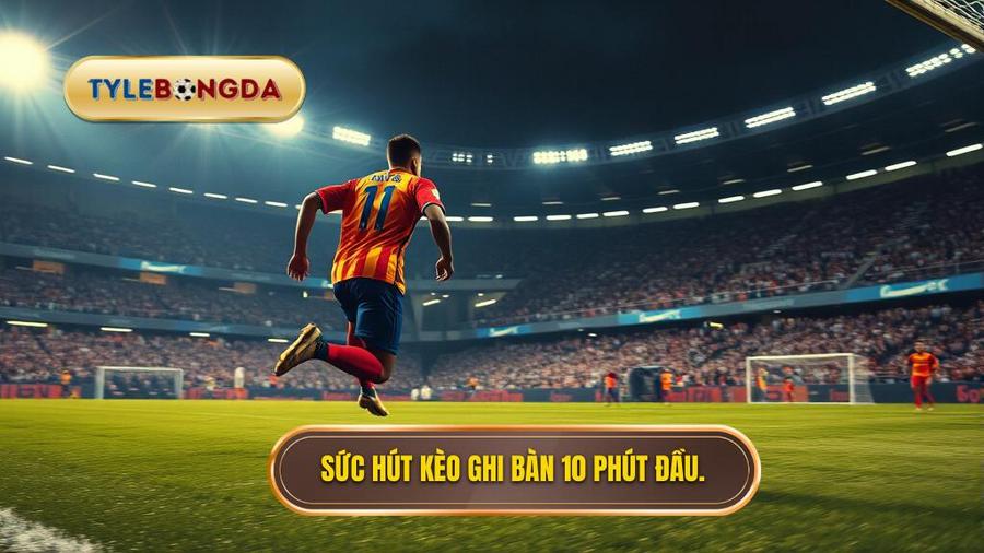  Sức hút kèo ghi bàn 10 phút đầu.